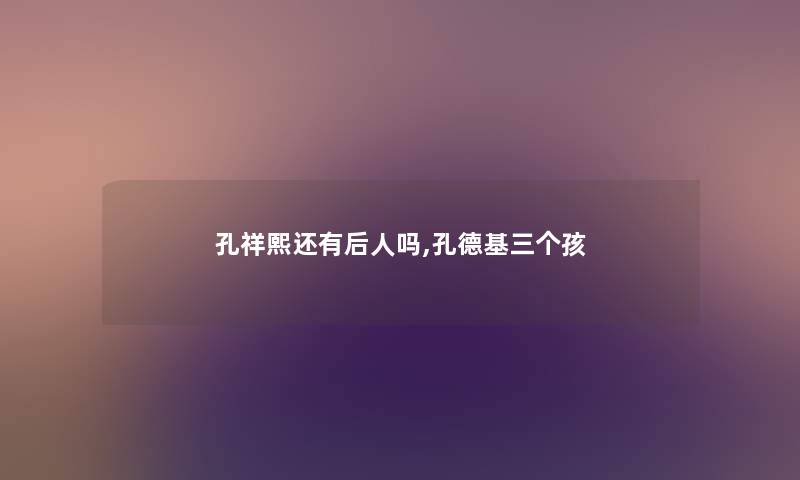 孔祥熙还有后人吗,孔德基三个孩
