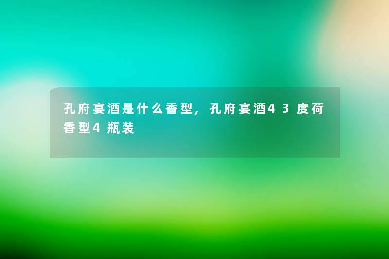 孔府宴酒是什么香型,孔府宴酒43度荷香型4瓶装