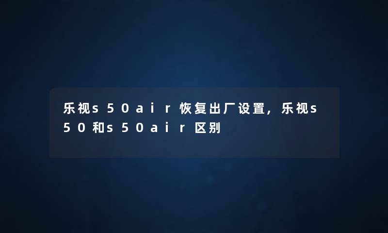乐视s50air恢复出厂设置,乐视s50和s50air区别