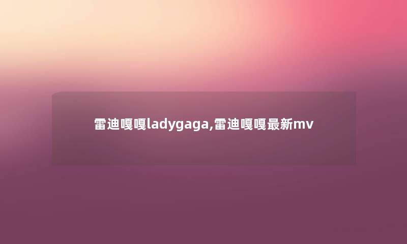雷迪嘎嘎ladygaga,雷迪嘎嘎新mv