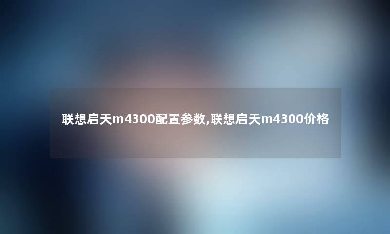 联想启天m4300配置参数,联想启天m4300价格 联想启天m4300配置参数,联想启天m4300价格