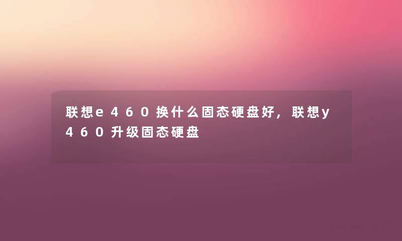 联想e460换什么固态硬盘好,联想y460升级固态硬盘