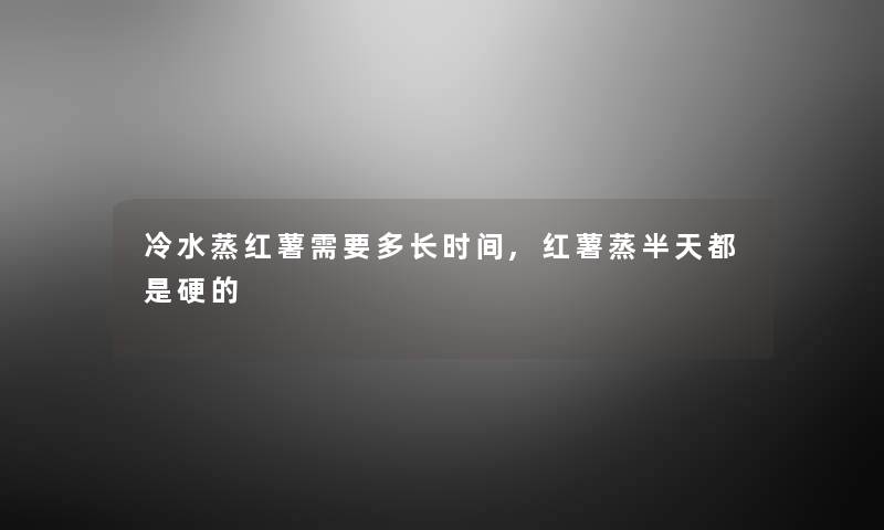 冷水蒸红薯需要多长时间,红薯蒸半天都是硬的