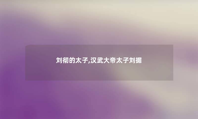 刘彻的太子,汉武大帝太子刘据 刘彻的太子,汉武大帝太子刘据