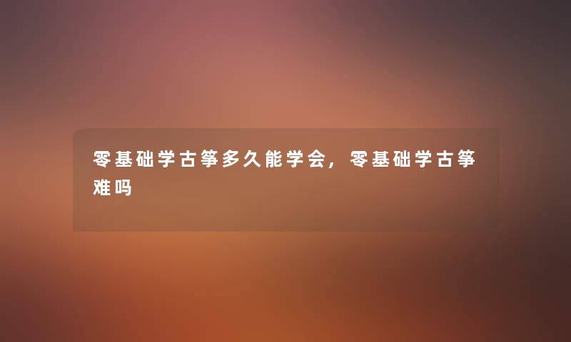 零基础学古筝多久能学会,零基础学古筝难吗 零基础学古筝多久能学会,零基础学古筝难吗