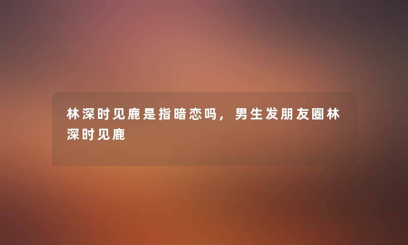 林深时见鹿是指暗恋吗,男生发朋友圈林深时见鹿