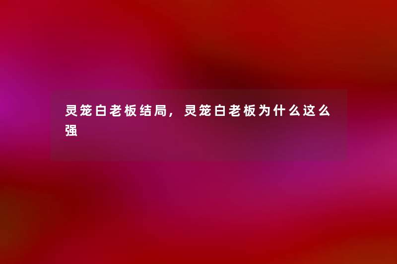 灵笼白老板结局,灵笼白老板为什么这么强