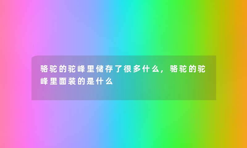 骆驼的驼峰里储存了很多什么,骆驼的驼峰里面装的是什么 骆驼的驼峰里储存了很多什么,骆驼的驼峰里面装的是什么