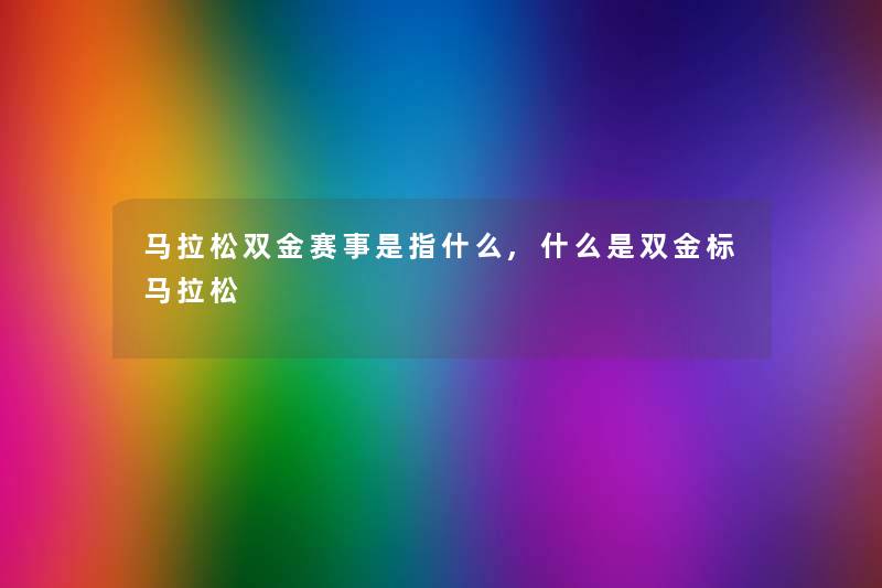 马拉松双金赛事是指什么,什么是双金标马拉松