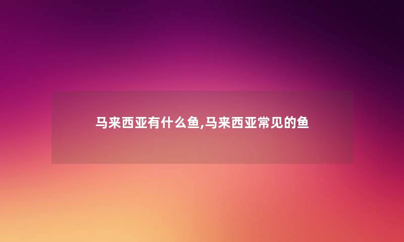 马来西亚有什么鱼,马来西亚常见的鱼 马来西亚有什么鱼,马来西亚常见的鱼