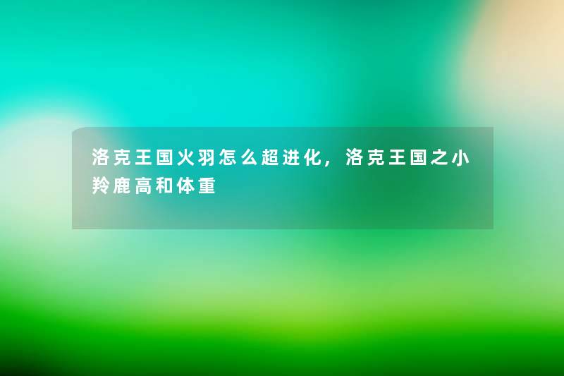 洛克王国火羽怎么超进化,洛克王国之小羚鹿高和体重 洛克王国火羽怎么超进化,洛克王国之小羚鹿高和体重