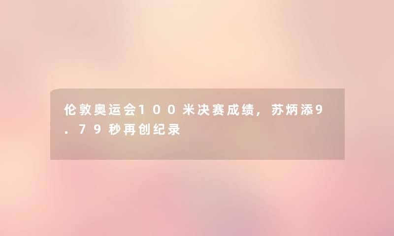 伦敦奥运会100米决赛成绩,苏炳添9.79秒再创纪录