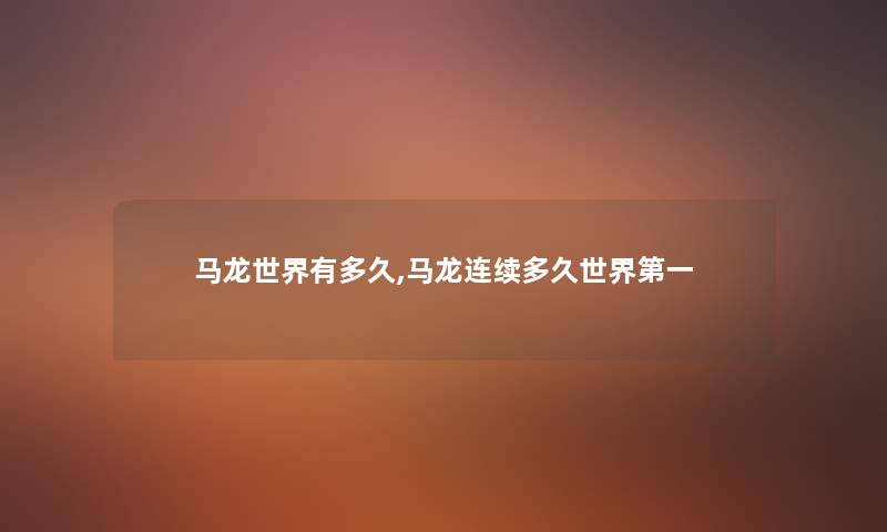 马龙世界有多久,马龙连续多久世界第一 马龙世界有多久,马龙连续多久世界第一