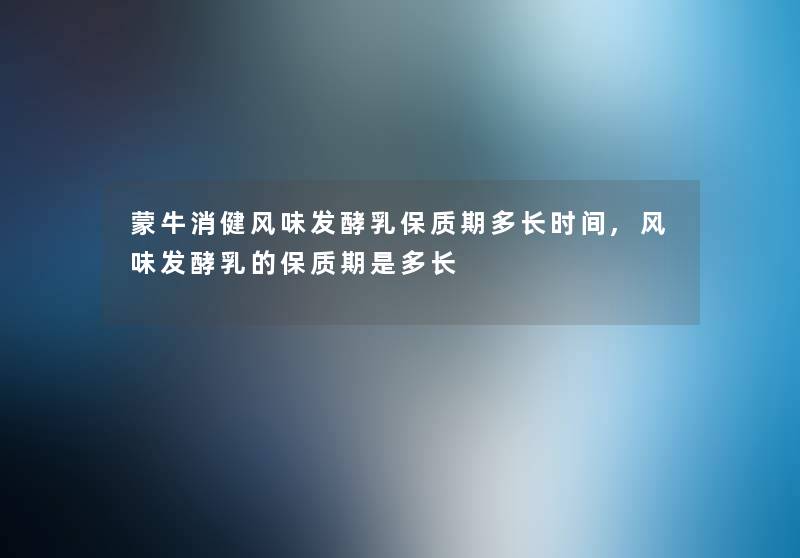 蒙牛消健风味发酵乳保质期多长时间,风味发酵乳的保质期是多长 蒙牛消健风味发酵乳保质期多长时间,风味发酵乳的保质期是多长