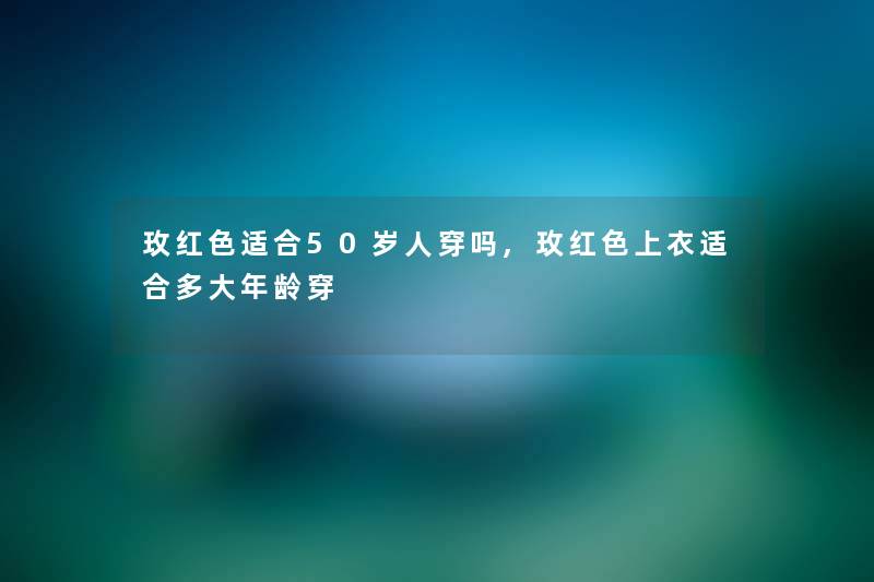 玫红色适合50岁人穿吗,玫红色上衣适合多大年龄穿