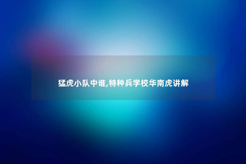 猛虎小队中谁,特种兵学校华南虎讲解 猛虎小队中谁,特种兵学校华南虎讲解