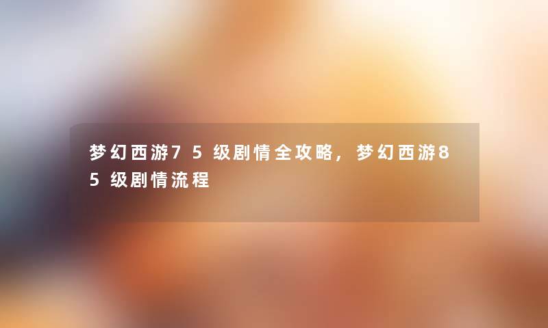 梦幻西游75级剧情全攻略,梦幻西游85级剧情流程 梦幻西游75级剧情全攻略,梦幻西游85级剧情流程