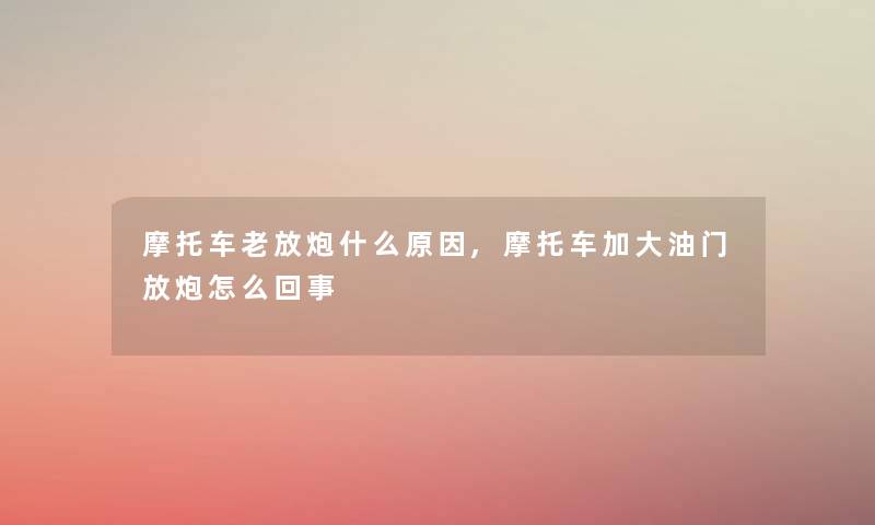 摩托车老放炮什么原因,摩托车加大油门放炮怎么回事