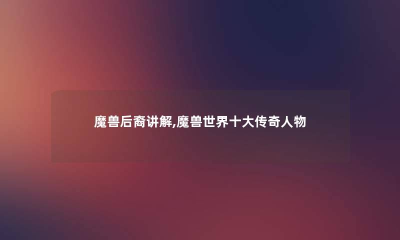 魔兽后裔讲解,魔兽世界一些传奇人物