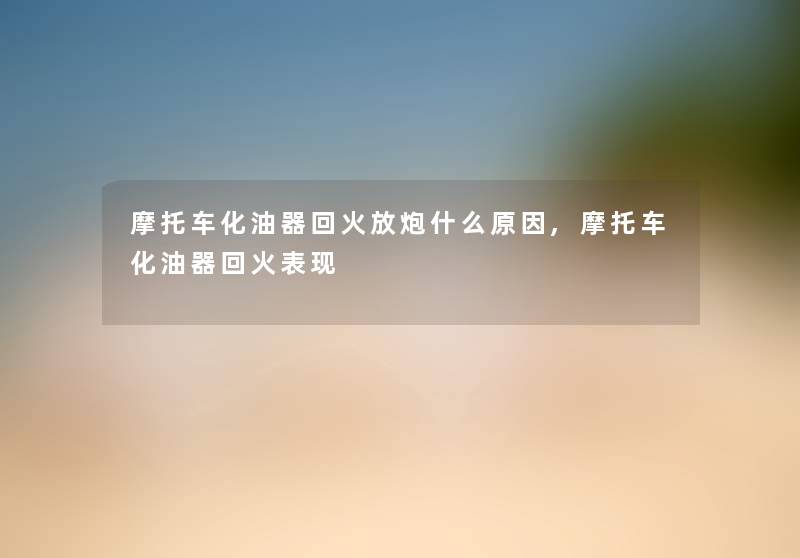 摩托车化油器回火放炮什么原因,摩托车化油器回火表现