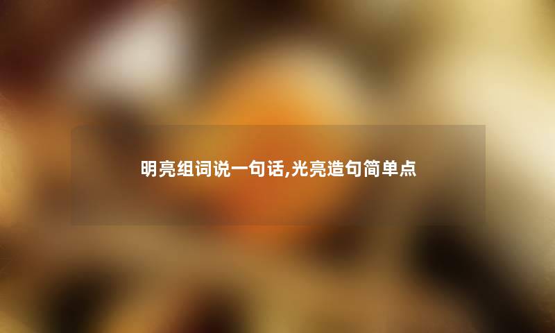 明亮组词说一句话,光亮造句简单点