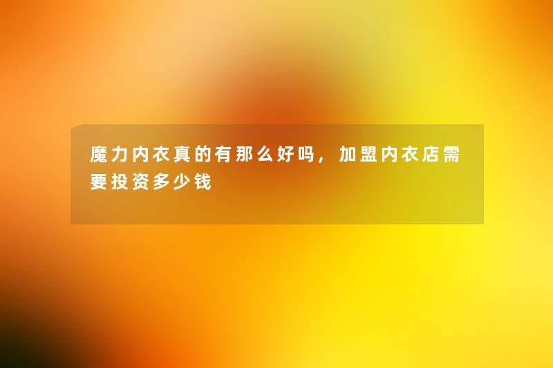 魔力内衣真的有那么好吗,加盟内衣店需要投资多少钱