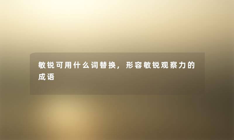 敏锐可用什么词替换,形容敏锐观察力的成语