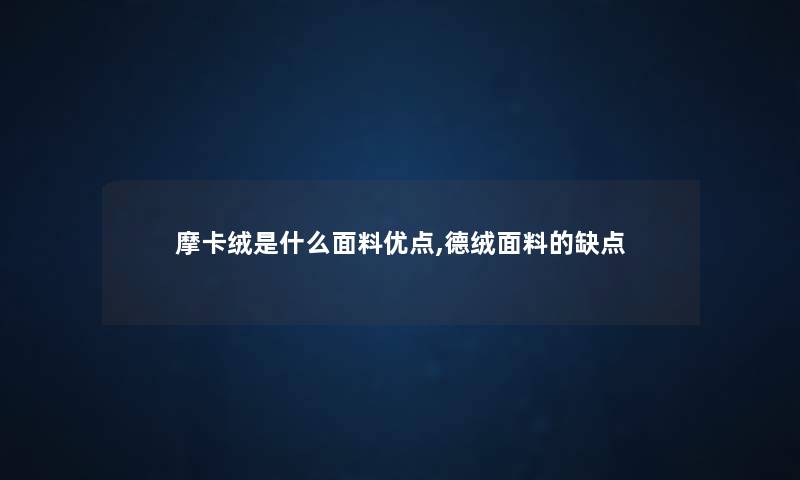 摩卡绒是什么面料优点,德绒面料的缺点
