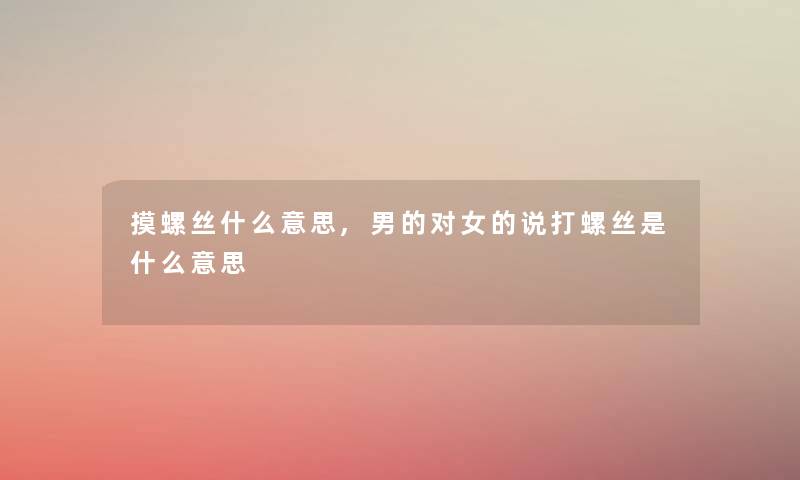 摸螺丝什么意思,男的对女的说打螺丝是什么意思