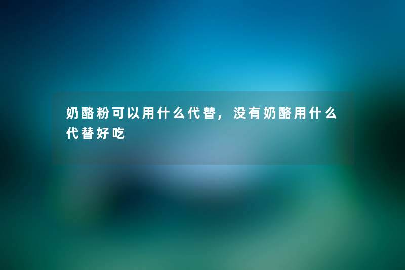 奶酪粉可以用什么代替,没有奶酪用什么代替好吃