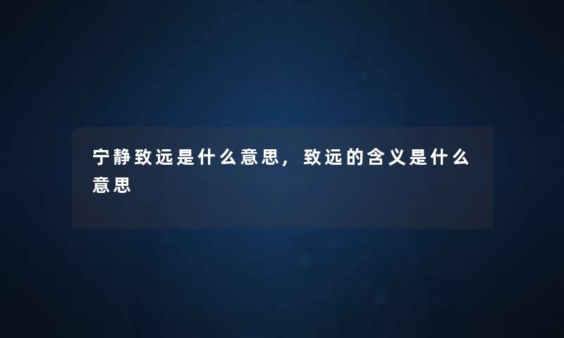 宁静致远是什么意思,致远的含义是什么意思