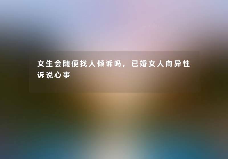 女生会随便找人倾诉吗,已婚女人向异性诉说心事