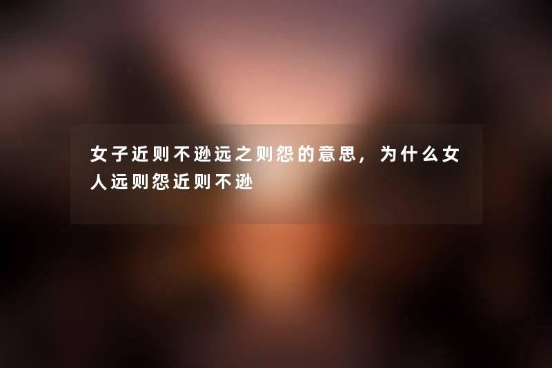 女子近则不逊远之则怨的意思,为什么女人远则怨近则不逊