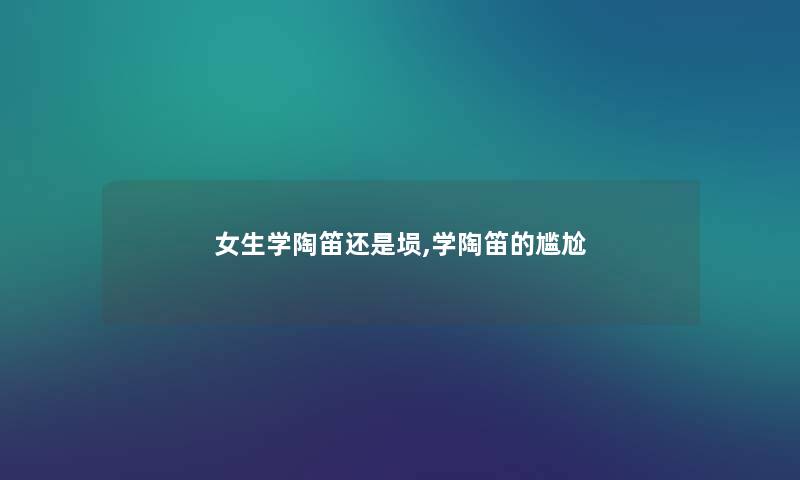 女生学陶笛还是埙,学陶笛的尴尬