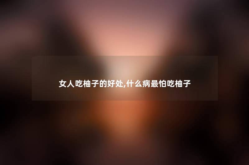 女人吃柚子的好处,什么病怕吃柚子