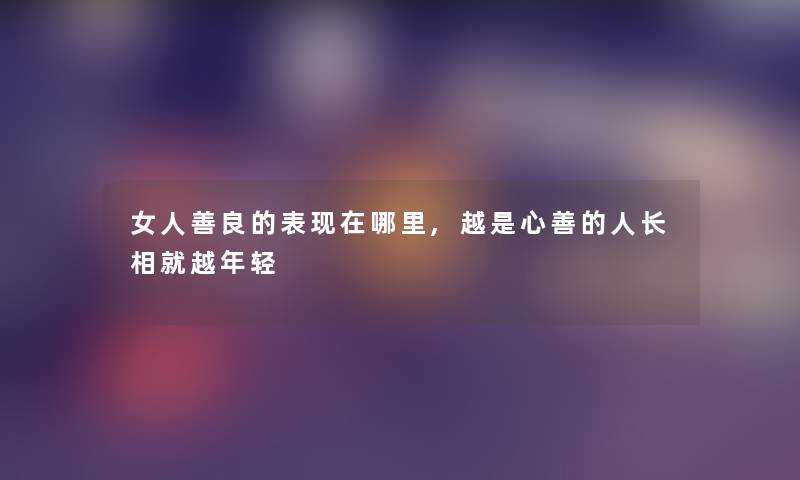女人善良的表现在哪里,越是心善的人长相就越年轻