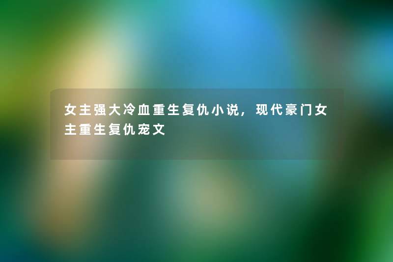 女主强大冷血重生复仇小说,现代豪门女主重生复仇宠文