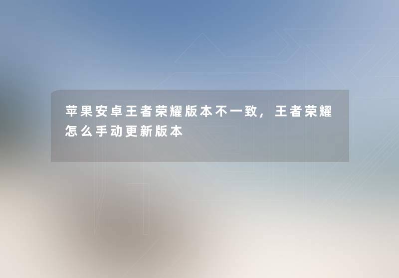 苹果安卓王者荣耀版本不一致,王者荣耀怎么手动更新版本