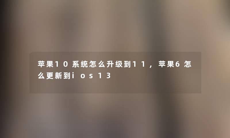 苹果10系统怎么升级到11,苹果6怎么更新到ios13