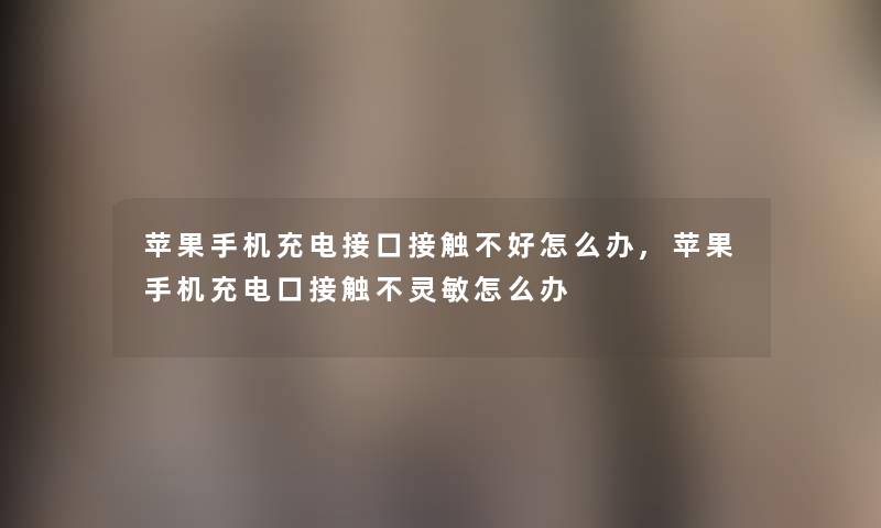 苹果手机充电接口接触不好怎么办,苹果手机充电口接触不灵敏怎么办