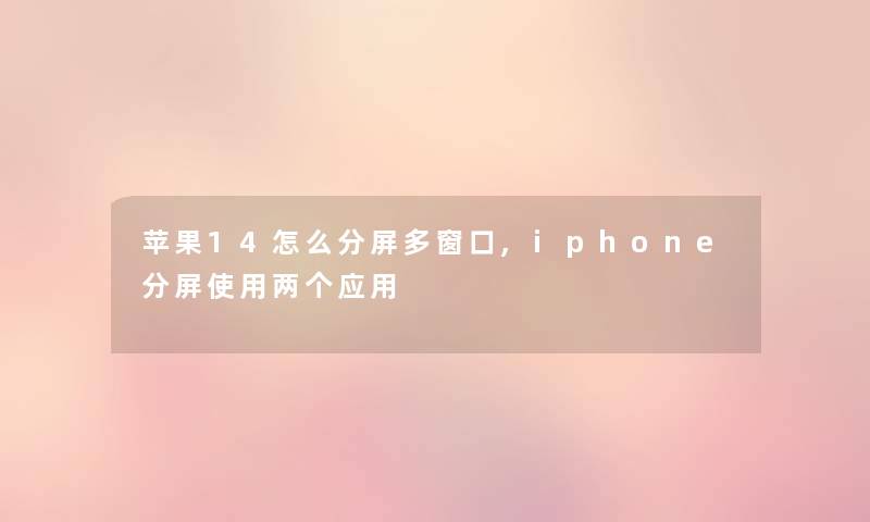 苹果14怎么分屏多窗口,iphone分屏使用两个应用