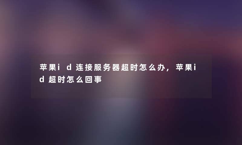 苹果id连接服务器超时怎么办,苹果id超时怎么回事