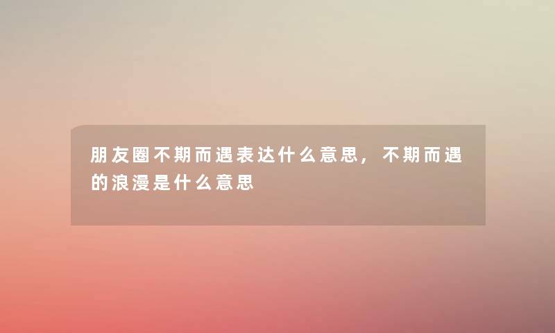 朋友圈不期而遇表达什么意思,不期而遇的浪漫是什么意思