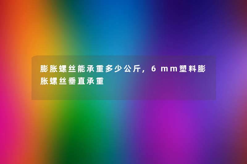 膨胀螺丝能承重多少公斤,6mm塑料膨胀螺丝垂直承重