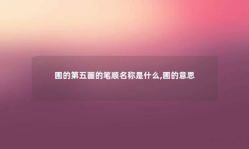圃的第五画的笔顺名称是什么,圃的意思