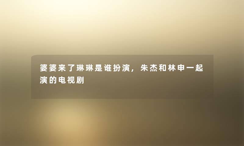 婆婆来了琳琳是谁扮演,朱杰和林申一起演的电视剧