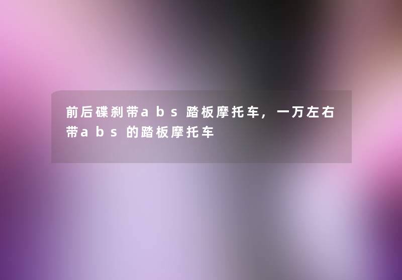 前后碟刹带abs踏板摩托车,一万左右带abs的踏板摩托车