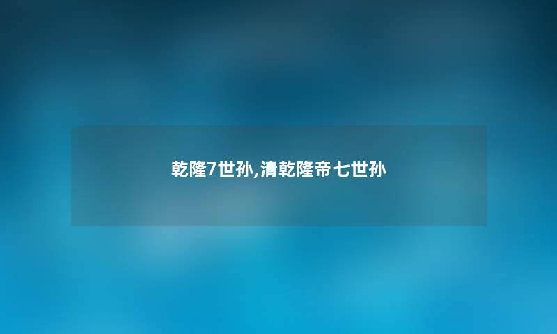 乾隆7世孙,清乾隆帝七世孙