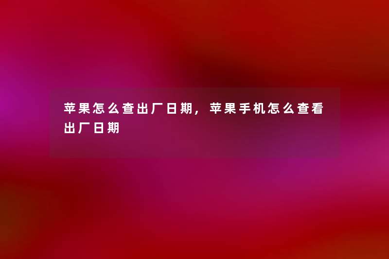 苹果怎么查出厂日期,苹果手机怎么查看出厂日期