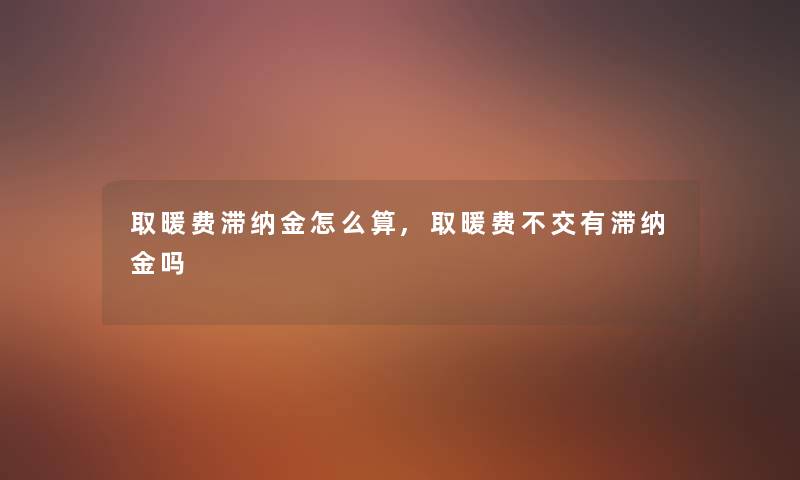 取暖费滞纳金怎么算,取暖费不交有滞纳金吗